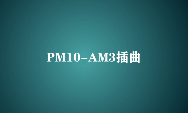 PM10-AM3插曲