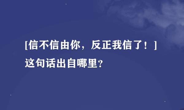 [信不信由你，反正我信了！]这句话出自哪里？