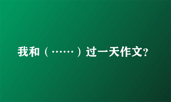 我和（……）过一天作文？