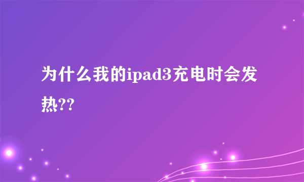 为什么我的ipad3充电时会发热??