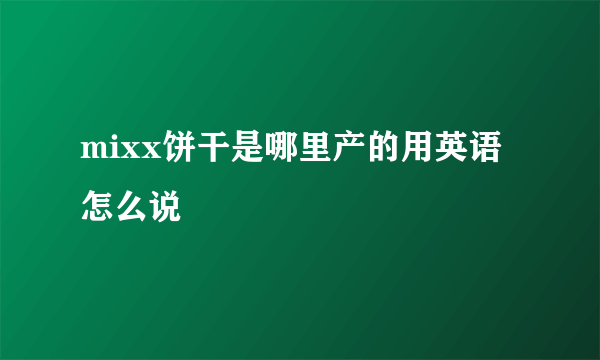 mixx饼干是哪里产的用英语怎么说