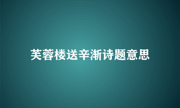 芙蓉楼送辛渐诗题意思