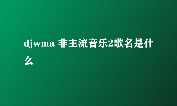 djwma 非主流音乐2歌名是什么