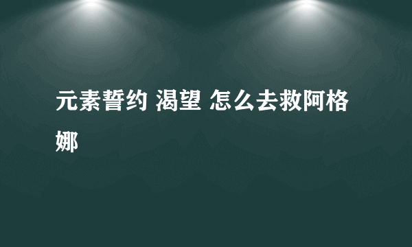 元素誓约 渴望 怎么去救阿格娜