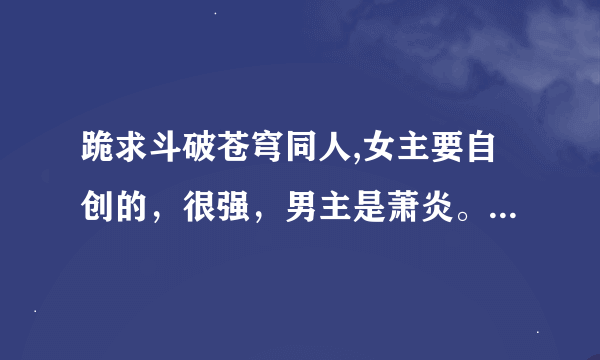 跪求斗破苍穹同人,女主要自创的，很强，男主是萧炎。。。。。