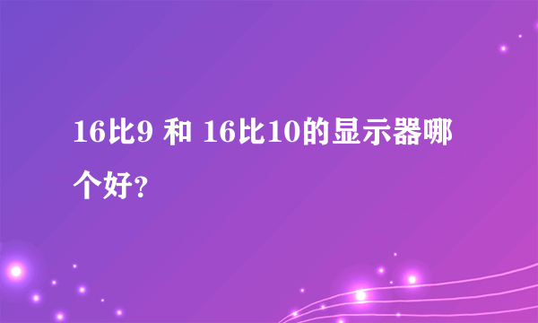 16比9 和 16比10的显示器哪个好？