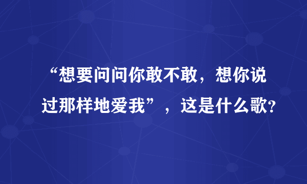 “想要问问你敢不敢，想你说过那样地爱我”，这是什么歌？