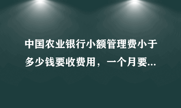 中国农业银行小额管理费小于多少钱要收费用，一个月要收多少？