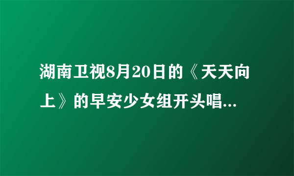 湖南卫视8月20日的《天天向上》的早安少女组开头唱的歌是什么？