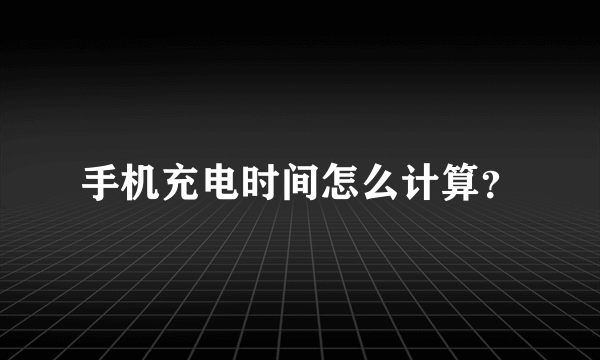 手机充电时间怎么计算？