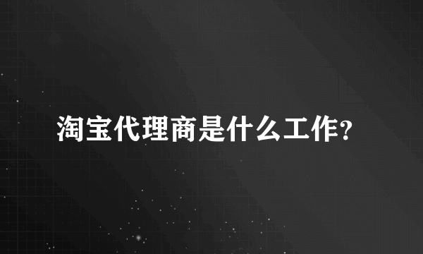 淘宝代理商是什么工作？