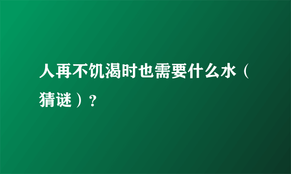 人再不饥渴时也需要什么水（猜谜）？