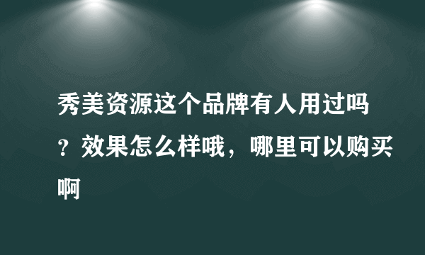 秀美资源这个品牌有人用过吗？效果怎么样哦，哪里可以购买啊