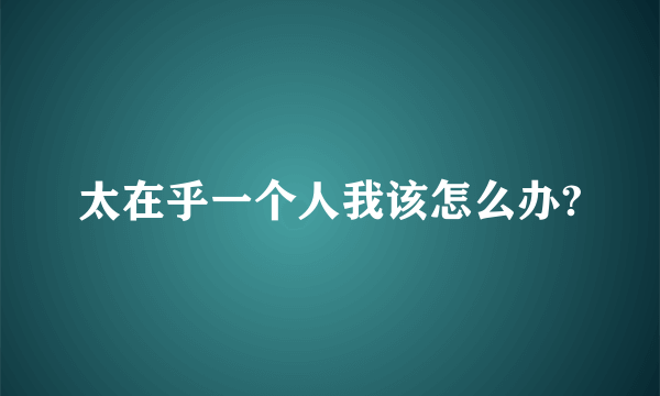 太在乎一个人我该怎么办?