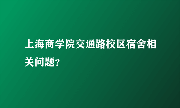 上海商学院交通路校区宿舍相关问题？