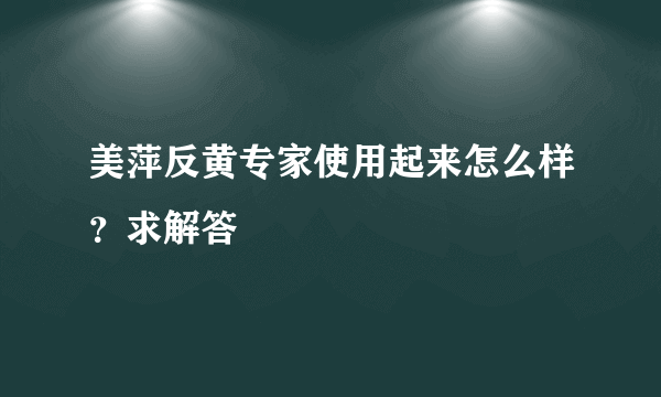 美萍反黄专家使用起来怎么样？求解答