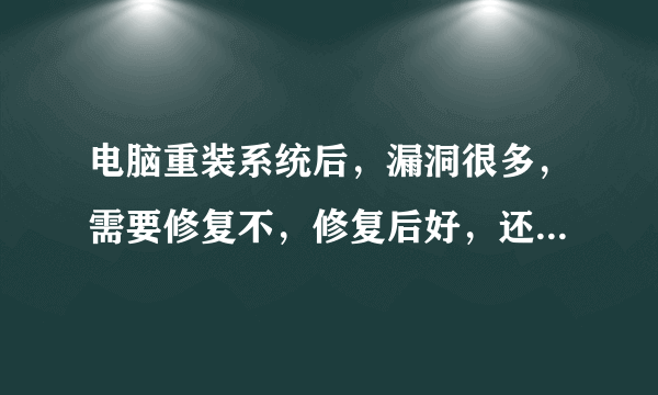 电脑重装系统后，漏洞很多，需要修复不，修复后好，还是不修复好。