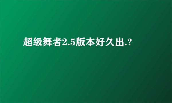 超级舞者2.5版本好久出.?