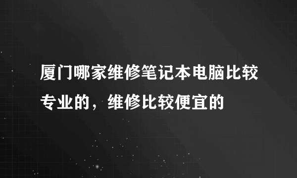 厦门哪家维修笔记本电脑比较专业的，维修比较便宜的