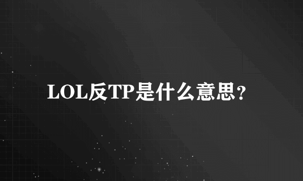 LOL反TP是什么意思？