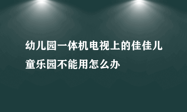 幼儿园一体机电视上的佳佳儿童乐园不能用怎么办