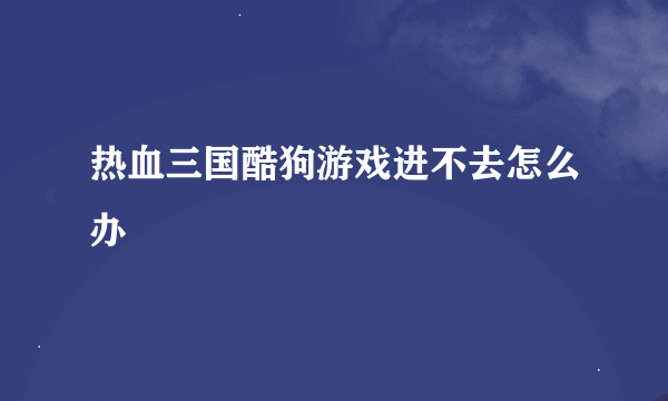 热血三国酷狗游戏进不去怎么办