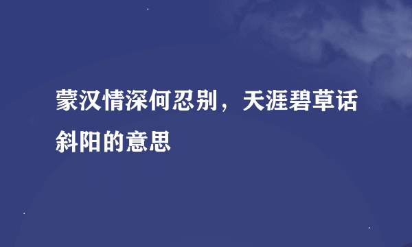 蒙汉情深何忍别，天涯碧草话斜阳的意思