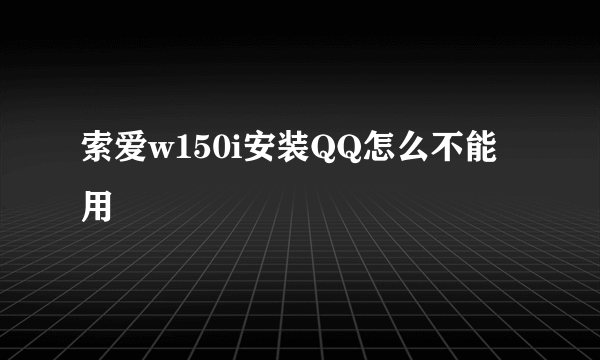 索爱w150i安装QQ怎么不能用