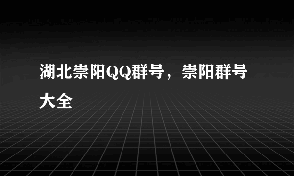 湖北崇阳QQ群号，崇阳群号大全