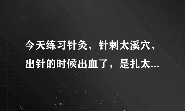 今天练习针灸，针刺太溪穴，出针的时候出血了，是扎太深了吗？