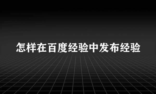 怎样在百度经验中发布经验