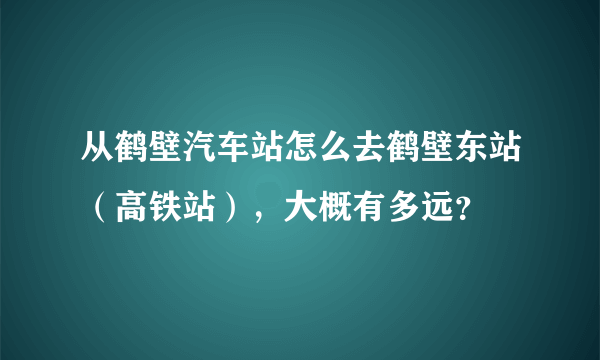 从鹤壁汽车站怎么去鹤壁东站（高铁站），大概有多远？