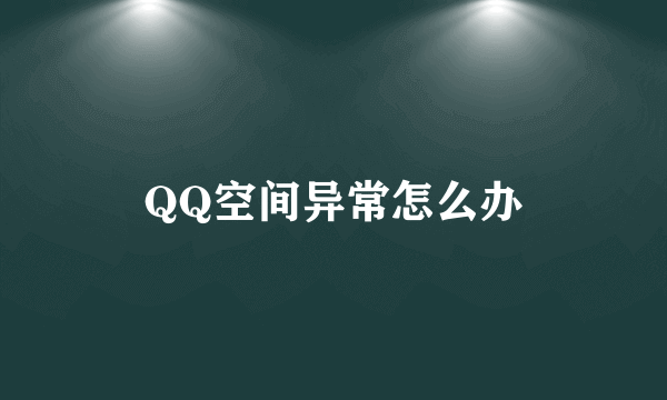 QQ空间异常怎么办