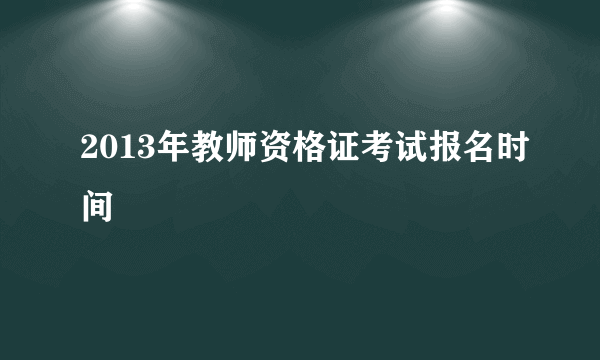 2013年教师资格证考试报名时间