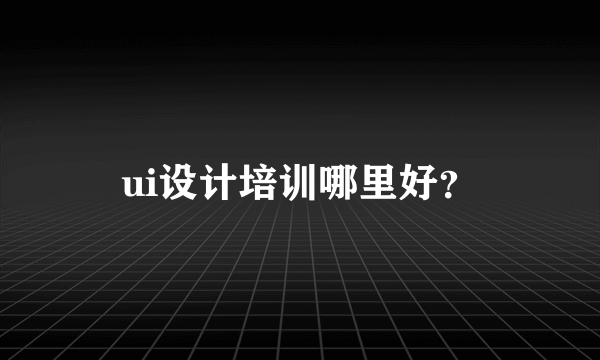 ui设计培训哪里好？