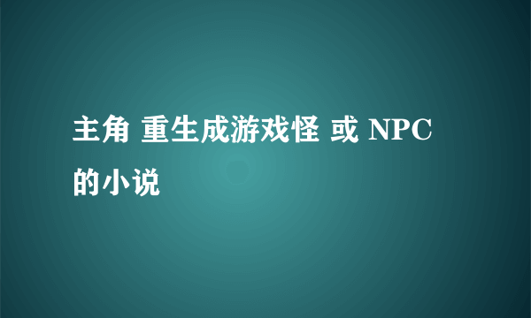 主角 重生成游戏怪 或 NPC 的小说