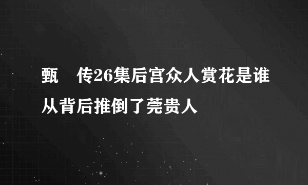 甄嬛传26集后宫众人赏花是谁从背后推倒了莞贵人