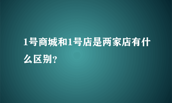 1号商城和1号店是两家店有什么区别？