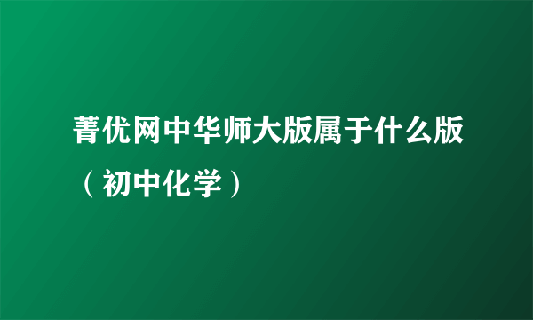 菁优网中华师大版属于什么版（初中化学）