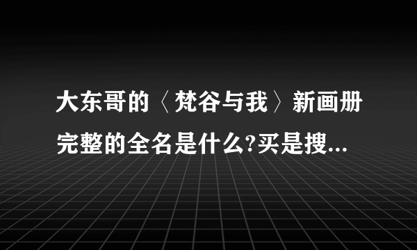 大东哥的〈梵谷与我〉新画册完整的全名是什么?买是搜索哪个名字标准。（汪东城）