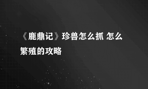 《鹿鼎记》珍兽怎么抓 怎么繁殖的攻略