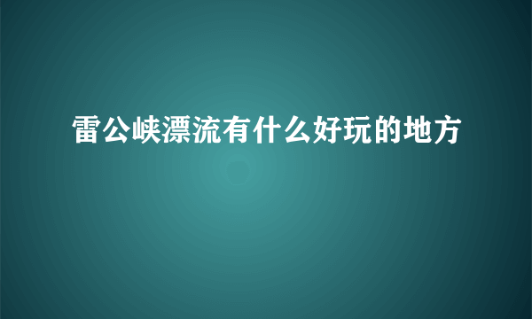 雷公峡漂流有什么好玩的地方