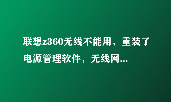 联想z360无线不能用，重装了电源管理软件，无线网卡驱动，然后按下FN+F5还是没有反应