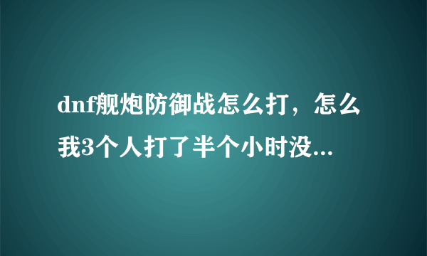 dnf舰炮防御战怎么打，怎么我3个人打了半个小时没过去，怪一直来