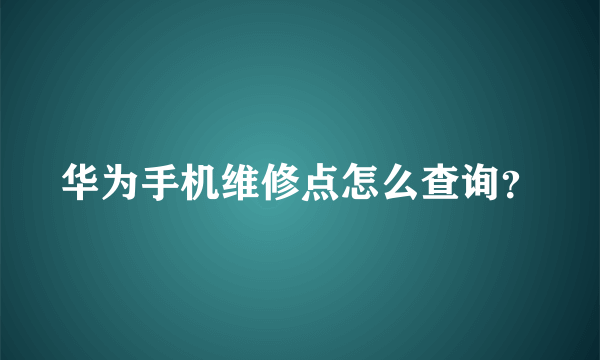 华为手机维修点怎么查询？