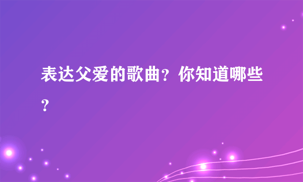 表达父爱的歌曲？你知道哪些？