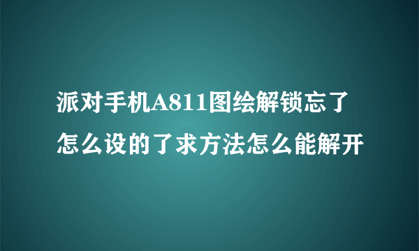 派对手机A811图绘解锁忘了怎么设的了求方法怎么能解开