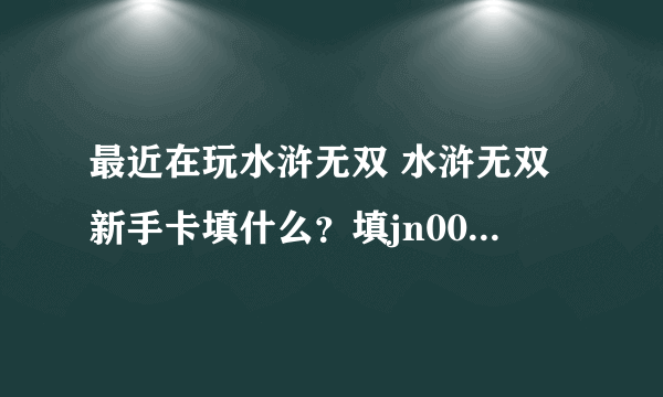 最近在玩水浒无双 水浒无双新手卡填什么？填jn0039 全国通用