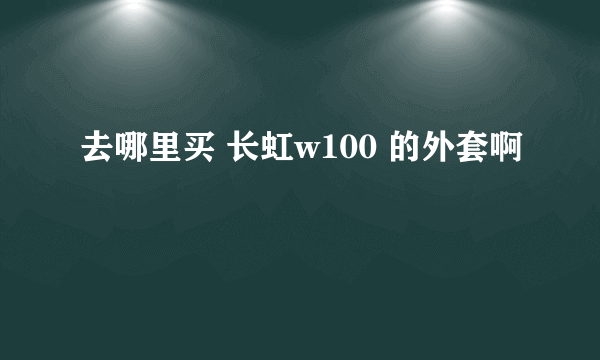 去哪里买 长虹w100 的外套啊