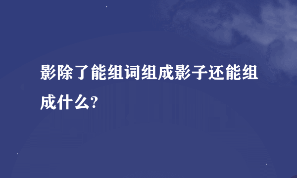 影除了能组词组成影子还能组成什么?